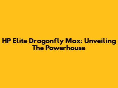 HP Elite Dragonfly Max: Unveiling The Powerhouse