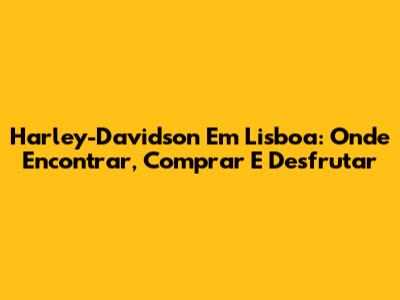 Harley-Davidson Em Lisboa: Onde Encontrar, Comprar E Desfrutar