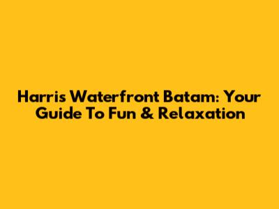 Harris Waterfront Batam: Your Guide To Fun & Relaxation