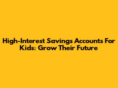 High-Interest Savings Accounts For Kids: Grow Their Future