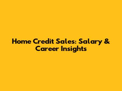 Home Credit Sales: Salary & Career Insights