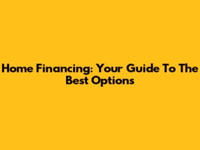 Home Financing: Your Guide To The Best Options