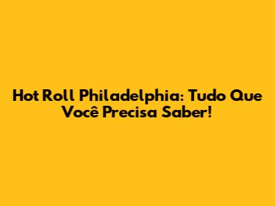 Hot Roll Philadelphia: Tudo Que Você Precisa Saber!