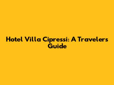 Hotel Villa Cipressi: A Traveler's Guide
