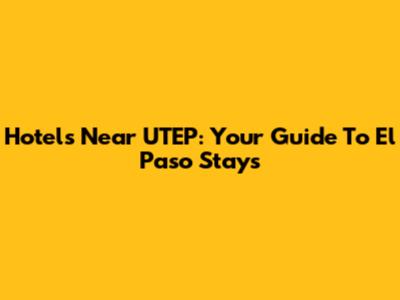 Hotels Near UTEP: Your Guide To El Paso Stays
