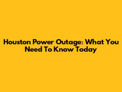 Houston Power Outage: What You Need To Know Today
