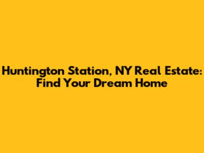 Huntington Station, NY Real Estate: Find Your Dream Home