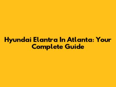 Hyundai Elantra In Atlanta: Your Complete Guide