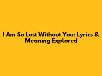 I Am So Lost Without You: Lyrics & Meaning Explored