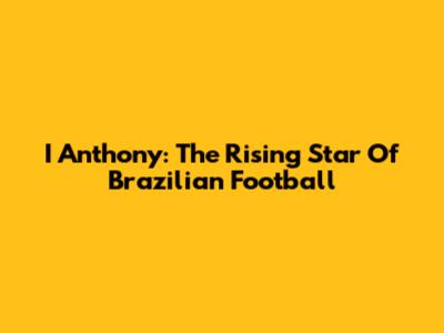 I Anthony: The Rising Star Of Brazilian Football