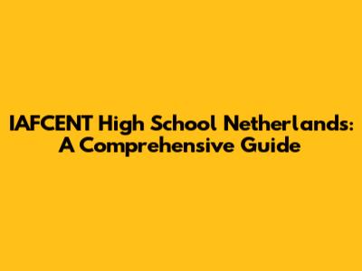 IAFCENT High School Netherlands: A Comprehensive Guide