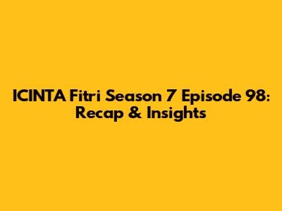 ICINTA Fitri Season 7 Episode 98: Recap & Insights