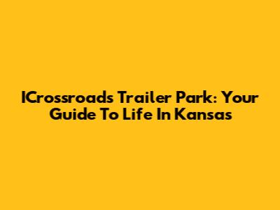 ICrossroads Trailer Park: Your Guide To Life In Kansas