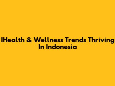 IHealth & Wellness Trends Thriving In Indonesia