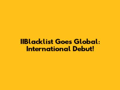 IIBlacklist Goes Global: International Debut!