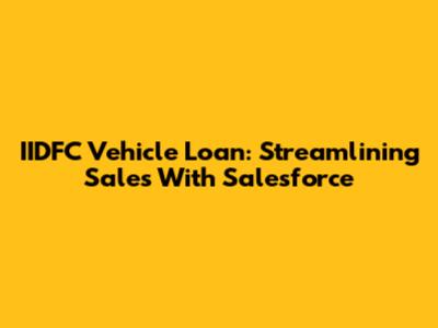 IIDFC Vehicle Loan: Streamlining Sales With Salesforce