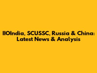 IIOIndia, SCUSSC, Russia & China: Latest News & Analysis