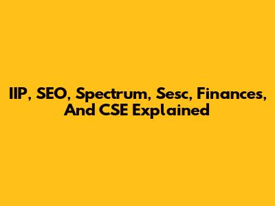 IIP, SEO, Spectrum, Sesc, Finances, And CSE Explained