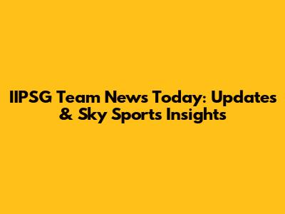 IIPSG Team News Today: Updates & Sky Sports Insights