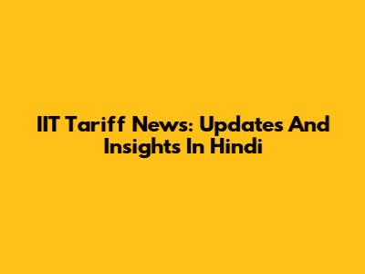 IIT Tariff News: Updates And Insights In Hindi