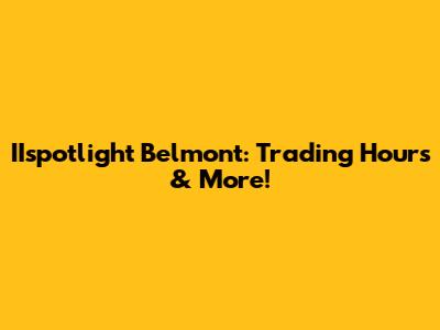IIspotlight Belmont: Trading Hours & More!