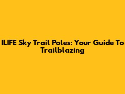 ILIFE Sky Trail Poles: Your Guide To Trailblazing