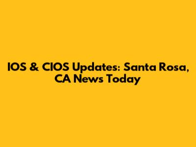 IOS & CIOS Updates: Santa Rosa, CA News Today