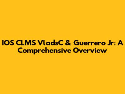 IOS CLMS VladsC & Guerrero Jr: A Comprehensive Overview