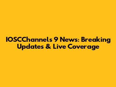 IOSCChannels 9 News: Breaking Updates & Live Coverage