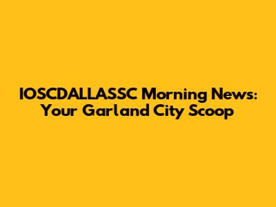 IOSCDALLASSC Morning News: Your Garland City Scoop
