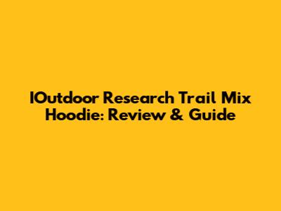 IOutdoor Research Trail Mix Hoodie: Review & Guide