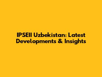 IPSEII Uzbekistan: Latest Developments & Insights