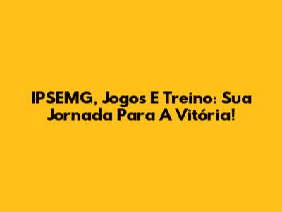 IPSEMG, Jogos E Treino: Sua Jornada Para A Vitória!