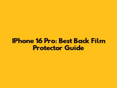 IPhone 16 Pro: Best Back Film Protector Guide