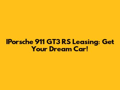 IPorsche 911 GT3 RS Leasing: Get Your Dream Car!