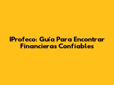 IProfeco: Guía Para Encontrar Financieras Confiables