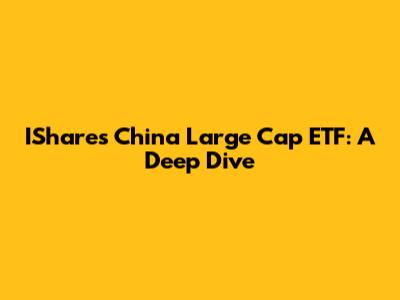 IShares China Large Cap ETF: A Deep Dive