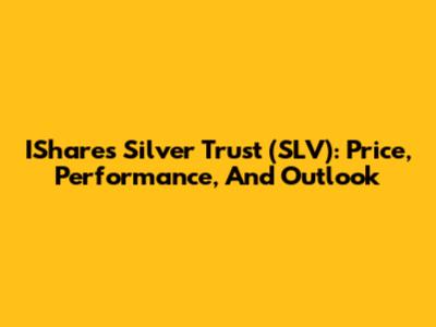 IShares Silver Trust (SLV): Price, Performance, And Outlook