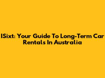 ISixt: Your Guide To Long-Term Car Rentals In Australia