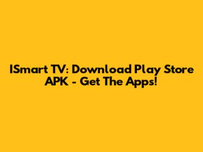ISmart TV: Download Play Store APK - Get The Apps!