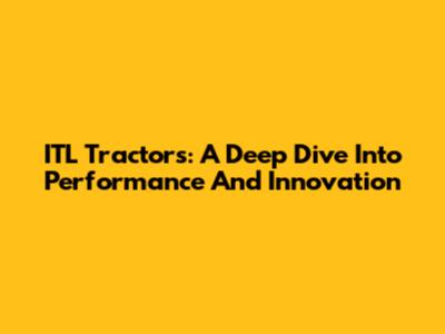 ITL Tractors: A Deep Dive Into Performance And Innovation