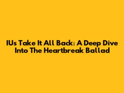 IU's Take It All Back: A Deep Dive Into The Heartbreak Ballad