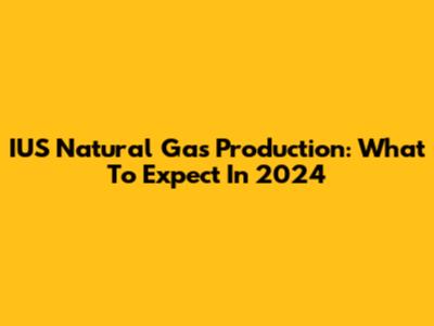 IUS Natural Gas Production: What To Expect In 2024