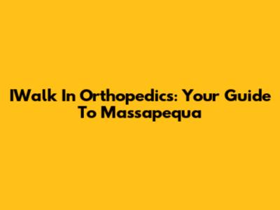 IWalk In Orthopedics: Your Guide To Massapequa