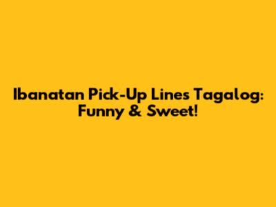 Ibanatan Pick-Up Lines Tagalog:  Funny & Sweet!