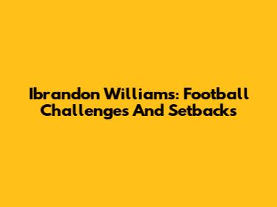 Ibrandon Williams: Football Challenges And Setbacks