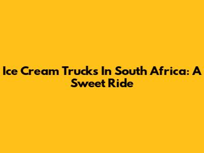 Ice Cream Trucks In South Africa: A Sweet Ride