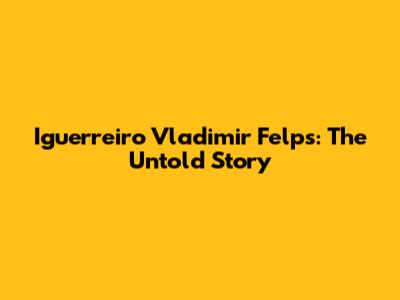 Iguerreiro Vladimir Felps: The Untold Story