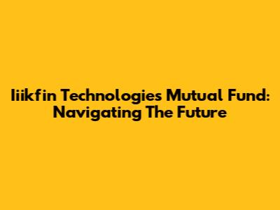 Iiikfin Technologies Mutual Fund: Navigating The Future