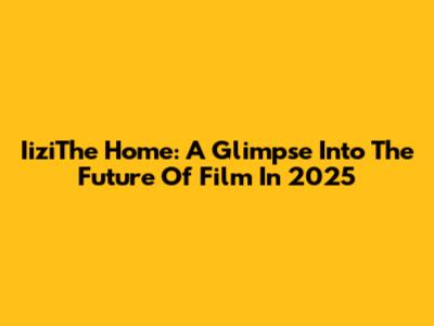 IiziThe Home: A Glimpse Into The Future Of Film In 2025